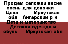 Продам сапожки весна-осень для девочки. › Цена ­ 500 - Иркутская обл., Ангарский р-н Дети и материнство » Детская одежда и обувь   . Иркутская обл.